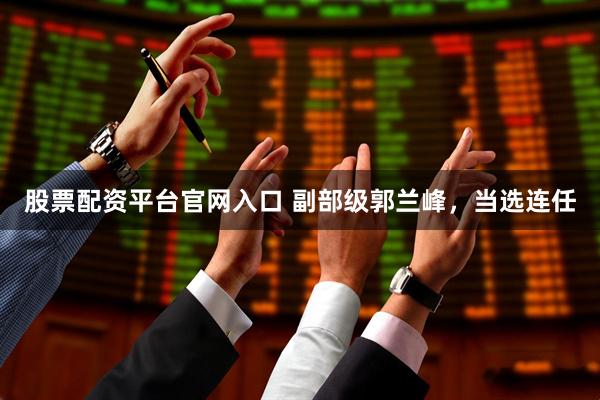 股票配资平台官网入口 副部级郭兰峰，当选连任