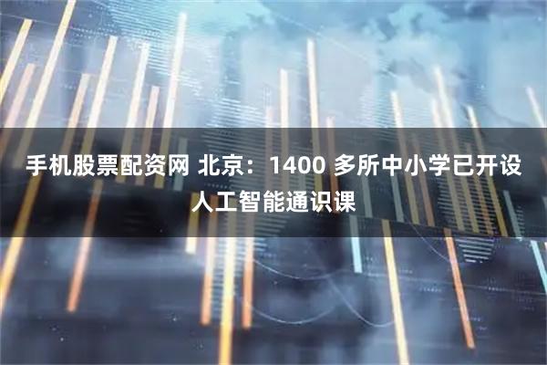手机股票配资网 北京：1400 多所中小学已开设人工智能通识课