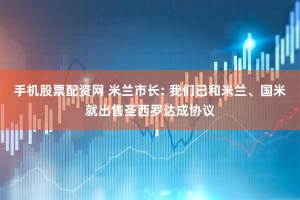 手机股票配资网 米兰市长: 我们已和米兰、国米就出售圣西罗达成协议