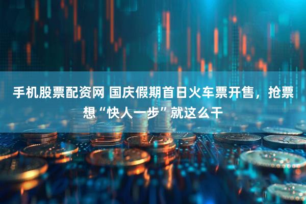 手机股票配资网 国庆假期首日火车票开售，抢票想“快人一步”就这么干