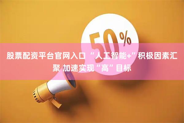 股票配资平台官网入口 “人工智能+”积极因素汇聚 加速实现“高”目标