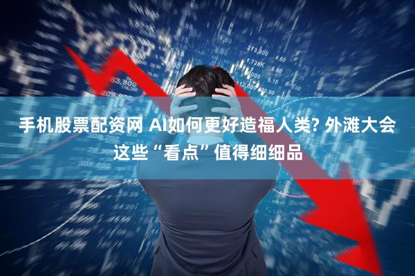手机股票配资网 AI如何更好造福人类? 外滩大会这些“看点”值得细细品