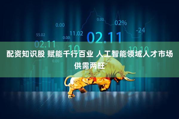 配资知识股 赋能千行百业 人工智能领域人才市场供需两旺