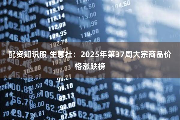配资知识股 生意社：2025年第37周大宗商品价格涨跌榜