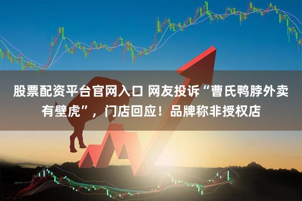 股票配资平台官网入口 网友投诉“曹氏鸭脖外卖有壁虎”，门店回应！品牌称非授权店