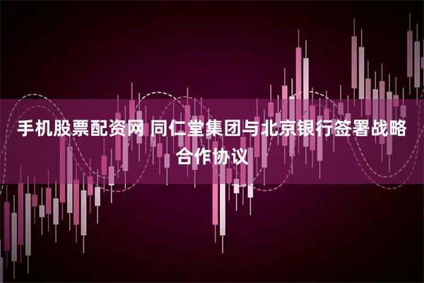 手机股票配资网 同仁堂集团与北京银行签署战略合作协议