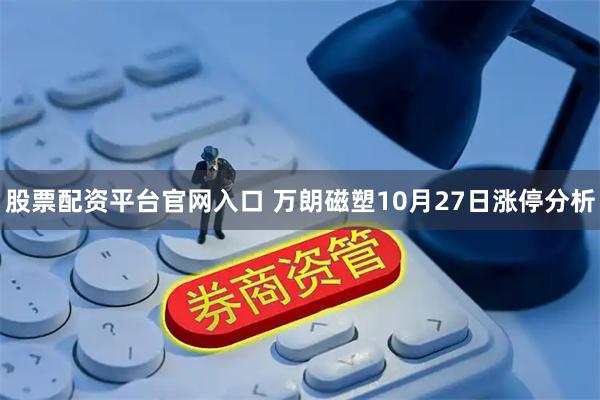 股票配资平台官网入口 万朗磁塑10月27日涨停分析