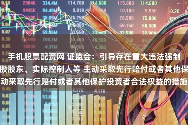 手机股票配资网 证监会：引导存在重大违法强制退市风险的上市公司控股股东、实际控制人等 主动采取先行赔付或者其他保护投资者合法权益的措施