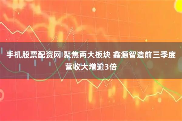 手机股票配资网 聚焦两大板块 鑫源智造前三季度营收大增逾3倍