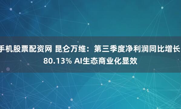 手机股票配资网 昆仑万维：第三季度净利润同比增长180.13% AI生态商业化显效