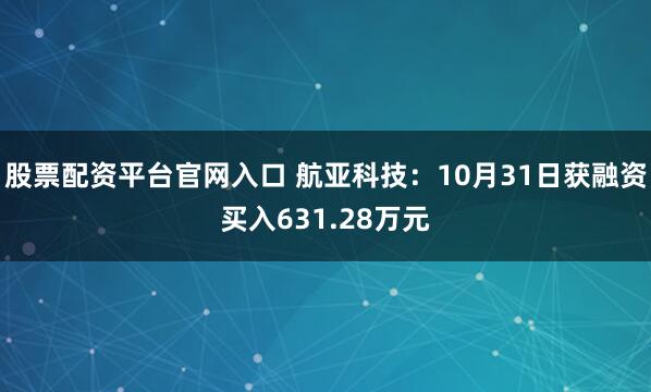 股票配资平台官网入口 航亚科技：10月31日获融资买入631.28万元