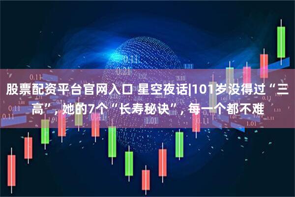 股票配资平台官网入口 星空夜话|101岁没得过“三高”, 她的7个“长寿秘诀”, 每一个都不难