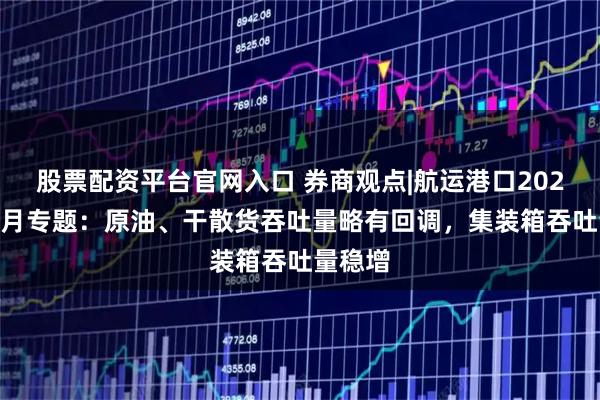 股票配资平台官网入口 券商观点|航运港口2025年10月专题：原油、干散货吞吐量略有回调，集装箱吞吐量稳增