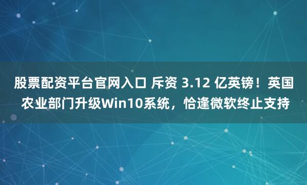 股票配资平台官网入口 斥资 3.12 亿英镑！英国 农业部门升级Win10系统，恰逢微软终止支持