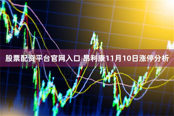 股票配资平台官网入口 昂利康11月10日涨停分析