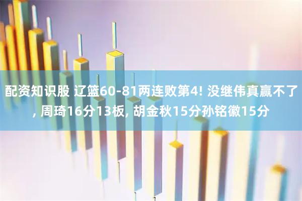 配资知识股 辽篮60-81两连败第4! 没继伟真赢不了, 周琦16分13板, 胡金秋15分孙铭徽15分