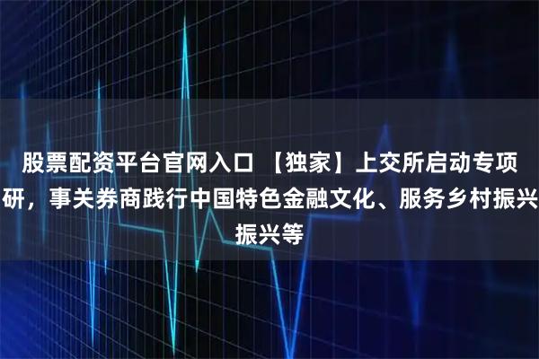 股票配资平台官网入口 【独家】上交所启动专项调研，事关券商践行中国特色金融文化、服务乡村振兴等