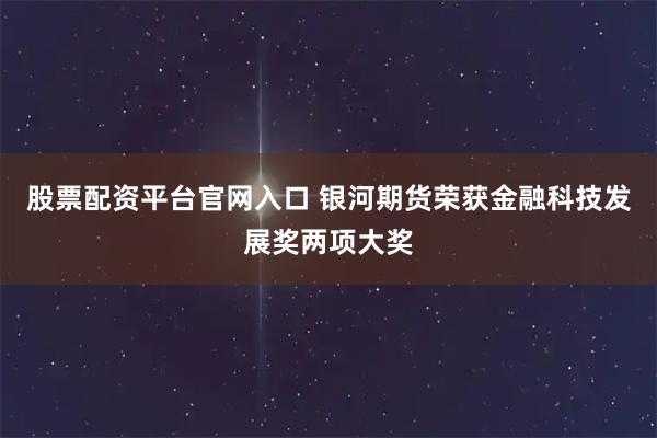 股票配资平台官网入口 银河期货荣获金融科技发展奖两项大奖