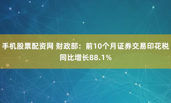 手机股票配资网 财政部：前10个月证券交易印花税同比增长88.1%