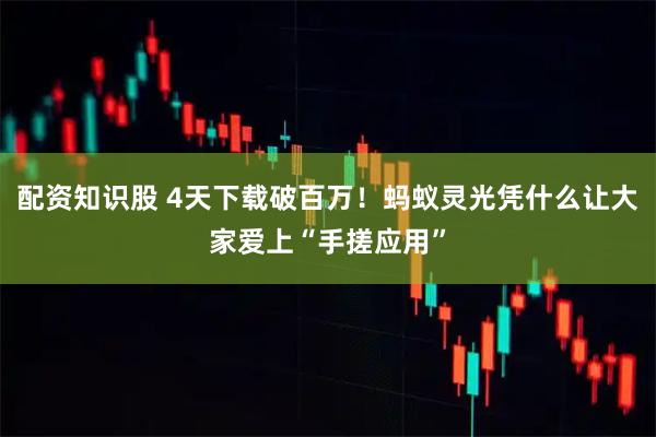 配资知识股 4天下载破百万！蚂蚁灵光凭什么让大家爱上“手搓应用”