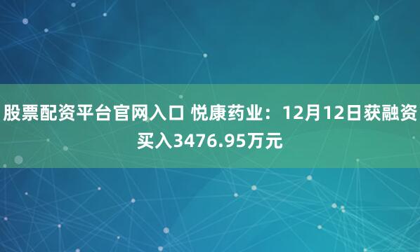 股票配资平台官网入口 悦康药业：12月12日获融资买入3476.95万元