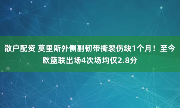 散户配资 莫里斯外侧副韧带撕裂伤缺1个月！至今欧篮联出场4次场均仅2.8分