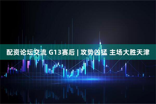 配资论坛交流 G13赛后 | 攻势凶猛 主场大胜天津