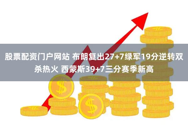 股票配资门户网站 布朗复出27+7绿军19分逆转双杀热火 西蒙斯39+7三分赛季新高