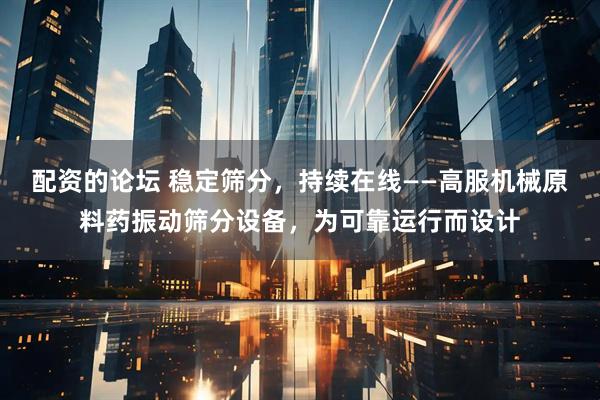 配资的论坛 稳定筛分，持续在线——高服机械原料药振动筛分设备，为可靠运行而设计