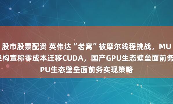 股市股票配资 英伟达“老窝”被摩尔线程挑战，MUSA 5.0 架构宣称零成本迁移CUDA，国产GPU生态壁垒面前务实现策略