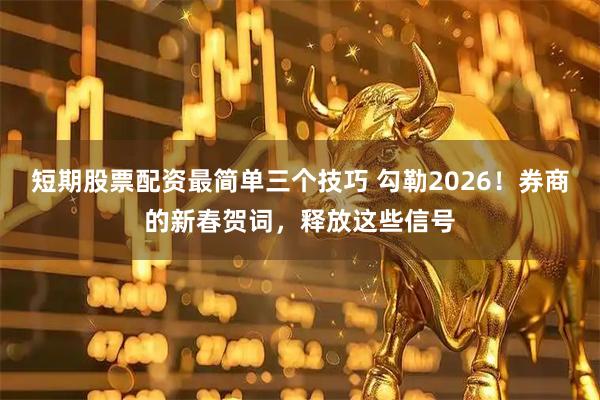 短期股票配资最简单三个技巧 勾勒2026！券商的新春贺词，释放这些信号
