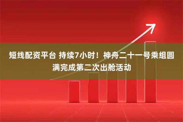 短线配资平台 持续7小时！神舟二十一号乘组圆满完成第二次出舱活动