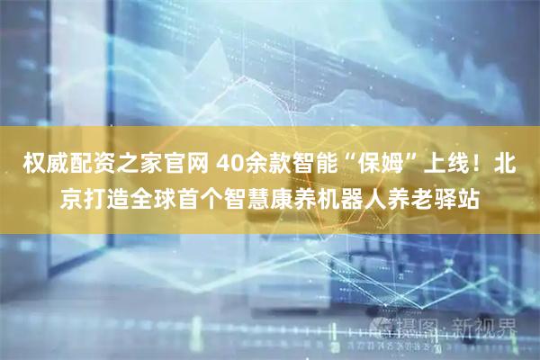 权威配资之家官网 40余款智能“保姆”上线！北京打造全球首个智慧康养机器人养老驿站