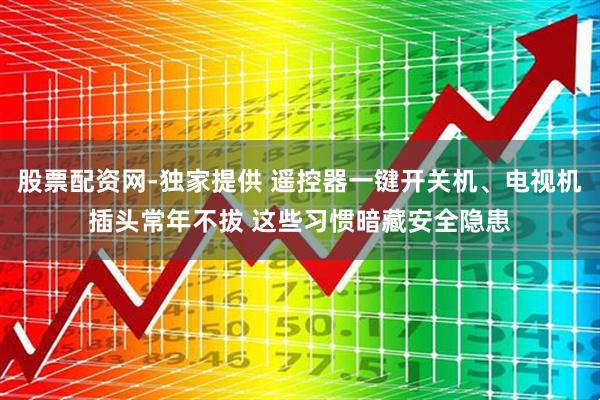 股票配资网-独家提供 遥控器一键开关机、电视机插头常年不拔 这些习惯暗藏安全隐患