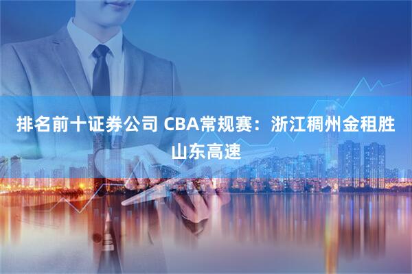 排名前十证券公司 CBA常规赛：浙江稠州金租胜山东高速