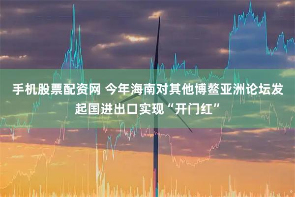 手机股票配资网 今年海南对其他博鳌亚洲论坛发起国进出口实现“开门红”