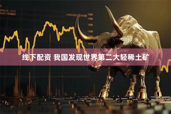 线下配资 我国发现世界第二大轻稀土矿