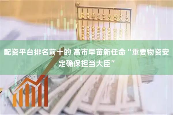 配资平台排名前十的 高市早苗新任命“重要物资安定确保担当大臣”