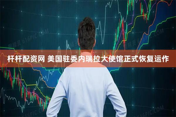 杆杆配资网 美国驻委内瑞拉大使馆正式恢复运作
