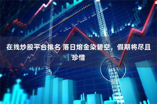 在线炒股平台排名 落日熔金染碧空，假期将尽且珍惜