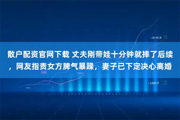 散户配资官网下载 丈夫刚带娃十分钟就摔了后续，网友指责女方脾气暴躁，妻子已下定决心离婚