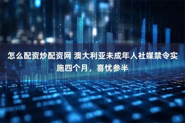怎么配资炒配资网 澳大利亚未成年人社媒禁令实施四个月，喜忧参半