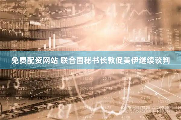 免费配资网站 联合国秘书长敦促美伊继续谈判