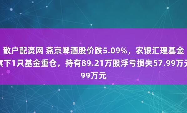 散户配资网 燕京啤酒股价跌5.09%，农银汇理基金旗下1只基金重仓，持有89.21万股浮亏损失57.99万元