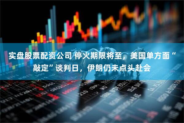 实盘股票配资公司 停火期限将至，美国单方面“敲定”谈判日，伊朗仍未点头赴会