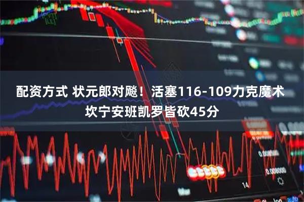 配资方式 状元郎对飚！活塞116-109力克魔术 坎宁安班凯罗皆砍45分