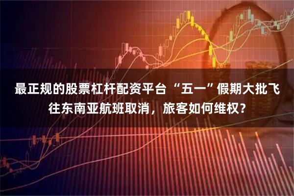 最正规的股票杠杆配资平台 “五一”假期大批飞往东南亚航班取消，旅客如何维权？