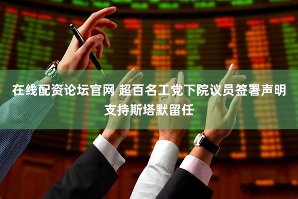 在线配资论坛官网 超百名工党下院议员签署声明支持斯塔默留任