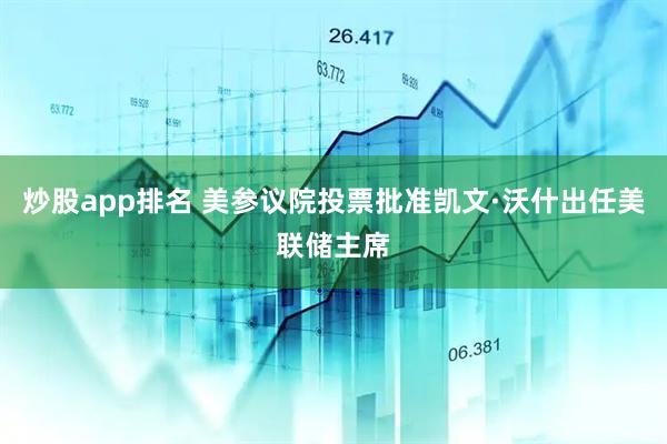 炒股app排名 美参议院投票批准凯文·沃什出任美联储主席