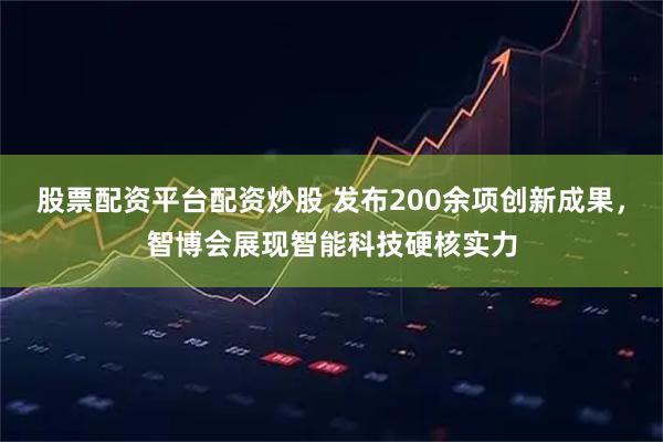 股票配资平台配资炒股 发布200余项创新成果，智博会展现智能科技硬核实力